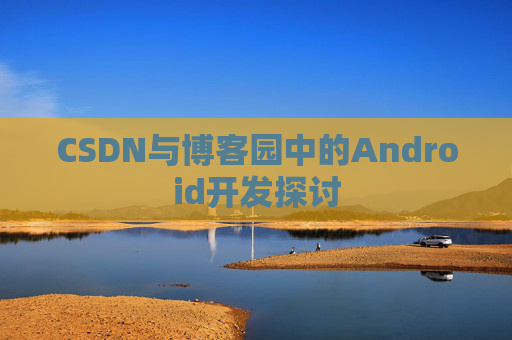 CSDN与博客园中的Android开发探讨